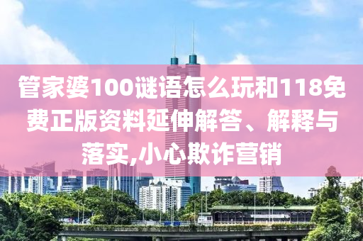 管家婆100謎語(yǔ)怎么玩和118免費(fèi)正版資料延伸解答、解釋與落實(shí),小心欺詐營(yíng)銷