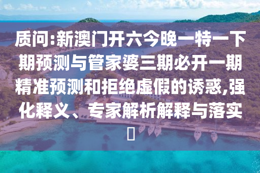 質(zhì)問:新澳門開六今晚一特一下期預(yù)測與管家婆三期必開一期精準(zhǔn)預(yù)測和拒絕虛假的誘惑,強(qiáng)化釋義、專家解析解釋與落實(shí)?