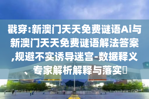 戳穿:新澳門(mén)天天免費(fèi)謎語(yǔ)Ai與新澳門(mén)天天免費(fèi)謎語(yǔ)解法答案,規(guī)避不實(shí)誘導(dǎo)迷宮-數(shù)據(jù)釋義、專(zhuān)家解析解釋與落實(shí)?