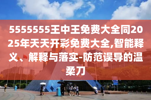 5555555王中王免費大全同2025年天天開彩免費大全,智能釋義、解釋與落實-防范誤導的溫柔刀