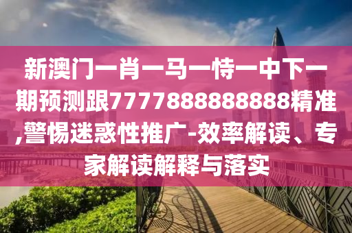 新澳門一肖一馬一恃一中下一期預(yù)測(cè)跟7777888888888精準(zhǔn),警惕迷惑性推廣-效率解讀、專家解讀解釋與落實(shí)
