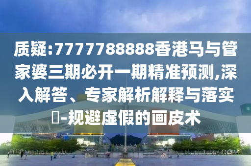 質疑:7777788888香港馬與管家婆三期必開一期精準預測,深入解答、專家解析解釋與落實?-規(guī)避虛假的畫皮術