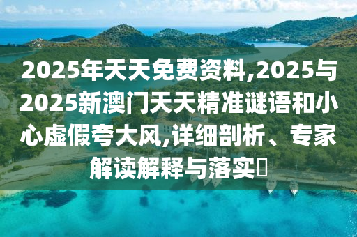 2025年天天免費(fèi)資料,2025與2025新澳門天天精準(zhǔn)謎語(yǔ)和小心虛假夸大風(fēng),詳細(xì)剖析、專家解讀解釋與落實(shí)?