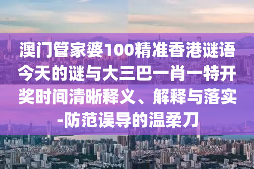 澳門管家婆100精準(zhǔn)香港謎語今天的謎與大三巴一肖一特開獎時間清晰釋義、解釋與落實-防范誤導(dǎo)的溫柔刀