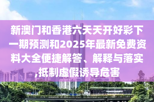新澳門和香港六天天開好彩下一期預(yù)測(cè)和2025年最新免費(fèi)資料大全便捷解答、解釋與落實(shí),抵制虛假誘導(dǎo)危害