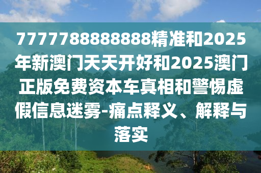 7777788888888精準(zhǔn)和2025年新澳門天天開(kāi)好和2025澳門正版免費(fèi)資本車真相和警惕虛假信息迷霧-痛點(diǎn)釋義、解釋與落實(shí)