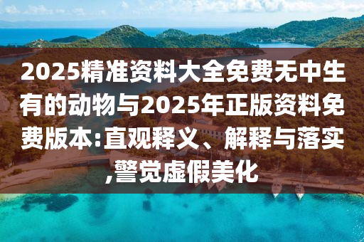 2025精準資料大全免費無中生有的動物與2025年正版資料免費版本:直觀釋義、解釋與落實,警覺虛假美化