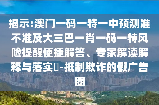 揭示:澳門一碼一特一中預(yù)測(cè)準(zhǔn)不準(zhǔn)及大三巴一肖一碼一特風(fēng)險(xiǎn)提醒便捷解答、專家解讀解釋與落實(shí)?-抵制欺詐的假廣告圈