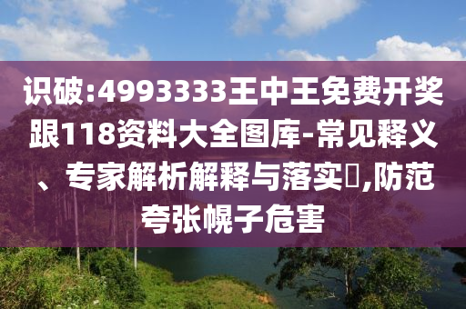 識破:4993333王中王免費開獎跟118資料大全圖庫-常見釋義、專家解析解釋與落實?,防范夸張幌子危害