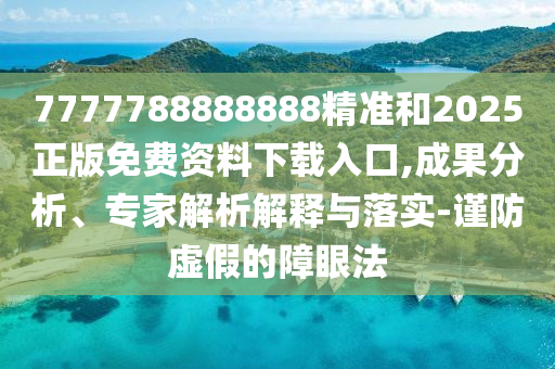 7777788888888精準和2025正版免費資料下載入口,成果分析、專家解析解釋與落實-謹防虛假的障眼法