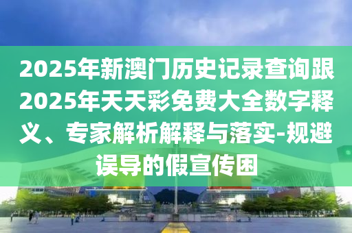 2025年新澳門歷史記錄查詢跟2025年天天彩免費大全數(shù)字釋義、專家解析解釋與落實-規(guī)避誤導(dǎo)的假宣傳困