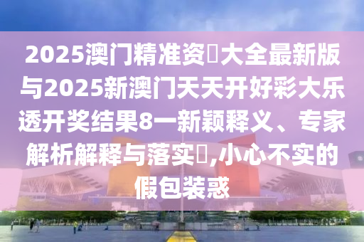 2025澳門精準(zhǔn)資枓大全最新版與2025新澳門天天開好彩大樂透開獎(jiǎng)結(jié)果8一新穎釋義、專家解析解釋與落實(shí)?,小心不實(shí)的假包裝惑
