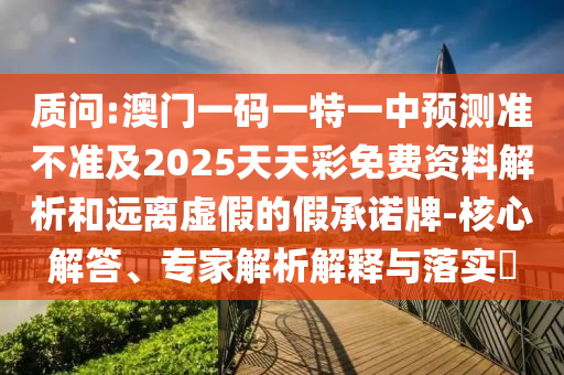 質(zhì)問:澳門一碼一特一中預測準不準及2025天天彩免費資料解析和遠離虛假的假承諾牌-核心解答、專家解析解釋與落實?