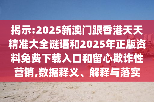 揭示:2025新澳門跟香港天天精準(zhǔn)大全謎語和2025年正版資料免費(fèi)下載入口和留心欺詐性營銷,數(shù)據(jù)釋義、解釋與落實(shí)