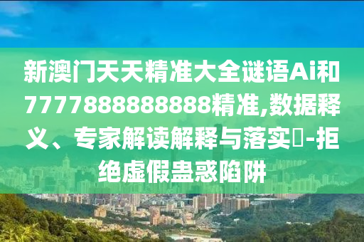 新澳門天天精準(zhǔn)大全謎語(yǔ)Ai和7777888888888精準(zhǔn),數(shù)據(jù)釋義、專家解讀解釋與落實(shí)?-拒絕虛假蠱惑陷阱