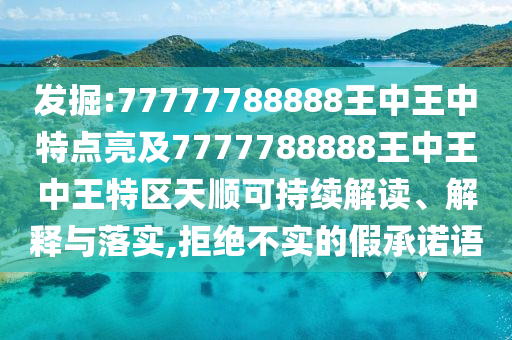 發(fā)掘:77777788888王中王中特點(diǎn)亮及7777788888王中王中王特區(qū)天順可持續(xù)解讀、解釋與落實(shí),拒絕不實(shí)的假承諾語