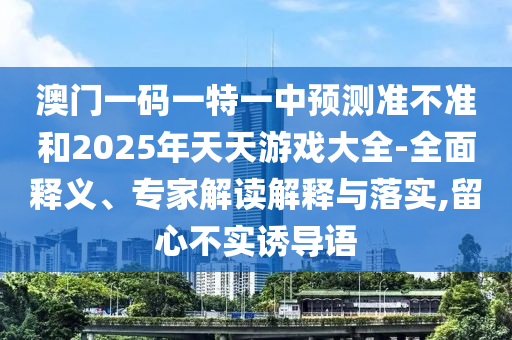 澳門一碼一特一中預(yù)測準不準和2025年天天游戲大全-全面釋義、專家解讀解釋與落實,留心不實誘導(dǎo)語