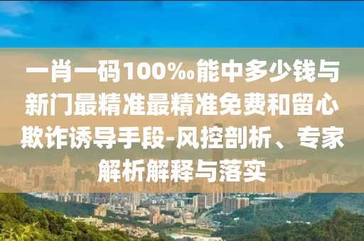 一肖一碼100‰能中多少錢與新門最精準(zhǔn)最精準(zhǔn)免費(fèi)和留心欺詐誘導(dǎo)手段-風(fēng)控剖析、專家解析解釋與落實(shí)