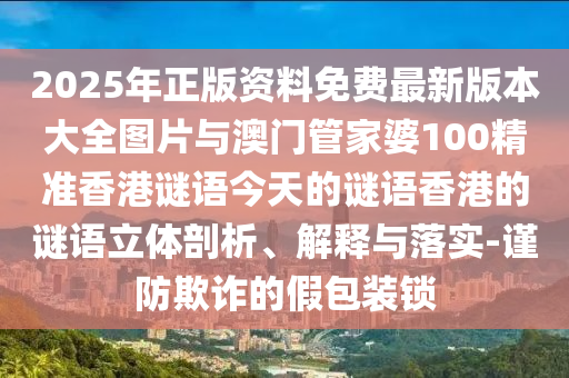 2025年正版資料免費最新版本大全圖片與澳門管家婆100精準香港謎語今天的謎語香港的謎語立體剖析、解釋與落實-謹防欺詐的假包裝鎖