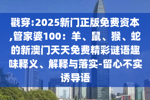 戳穿:2025新門(mén)正版免費(fèi)資本,管家婆100：羊、鼠、猴、蛇的新澳門(mén)天天免費(fèi)精彩謎語(yǔ)趣味釋義、解釋與落實(shí)-留心不實(shí)誘導(dǎo)語(yǔ)