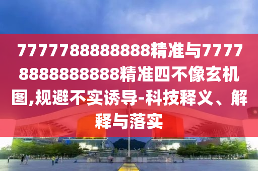 7777788888888精準(zhǔn)與77778888888888精準(zhǔn)四不像玄機(jī)圖,規(guī)避不實(shí)誘導(dǎo)-科技釋義、解釋與落實(shí)