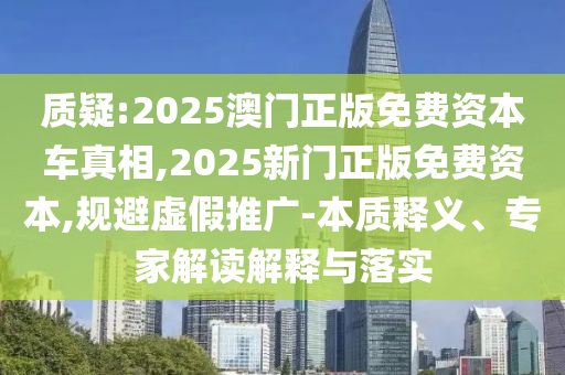 質(zhì)疑:2025澳門正版免費(fèi)資本車真相,2025新門正版免費(fèi)資本,規(guī)避虛假推廣-本質(zhì)釋義、專家解讀解釋與落實(shí)