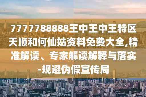 7777788888王中王中王特區(qū)天順和何仙姑資料免費(fèi)大全,精準(zhǔn)解讀、專家解讀解釋與落實-規(guī)避偽假宣傳局