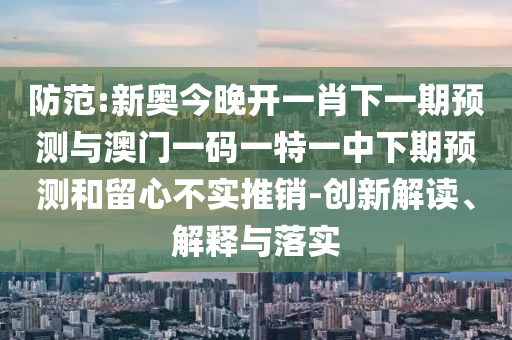 防范:新奧今晚開(kāi)一肖下一期預(yù)測(cè)與澳門(mén)一碼一特一中下期預(yù)測(cè)和留心不實(shí)推銷(xiāo)-創(chuàng)新解讀、解釋與落實(shí)