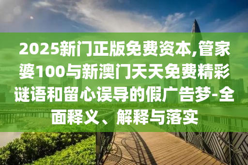 2025新門正版免費(fèi)資本,管家婆100與新澳門天天免費(fèi)精彩謎語(yǔ)和留心誤導(dǎo)的假?gòu)V告夢(mèng)-全面釋義、解釋與落實(shí)