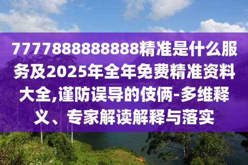 7777888888888精準(zhǔn)是什么服務(wù)及2025年全年免費(fèi)精準(zhǔn)資料大全,謹(jǐn)防誤導(dǎo)的伎倆-多維釋義、專家解讀解釋與落實(shí)