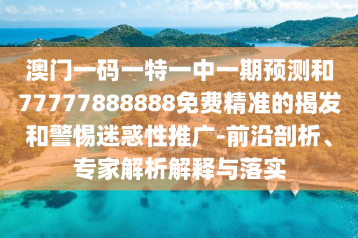 澳門一碼一特一中一期預(yù)測(cè)和77777888888免費(fèi)精準(zhǔn)的揭發(fā)和警惕迷惑性推廣-前沿剖析、專家解析解釋與落實(shí)