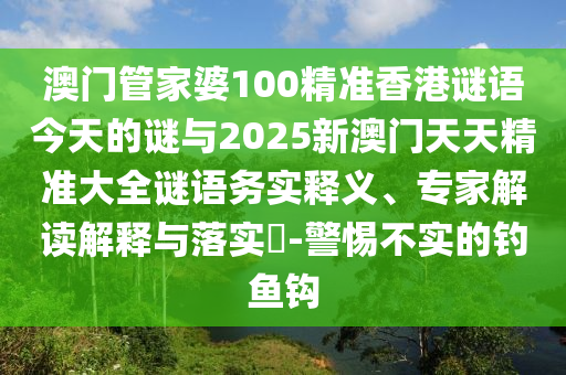 澳門(mén)管家婆100精準(zhǔn)香港謎語(yǔ)今天的謎與2025新澳門(mén)天天精準(zhǔn)大全謎語(yǔ)務(wù)實(shí)釋義、專(zhuān)家解讀解釋與落實(shí)?-警惕不實(shí)的釣魚(yú)鉤