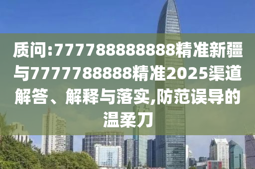 質(zhì)問:777788888888精準(zhǔn)新疆與7777788888精準(zhǔn)2025渠道解答、解釋與落實(shí),防范誤導(dǎo)的溫柔刀