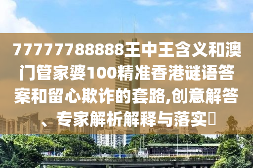 77777788888王中王含義和澳門管家婆100精準香港謎語答案和留心欺詐的套路,創(chuàng)意解答、專家解析解釋與落實?