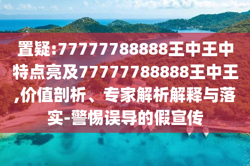 置疑:77777788888王中王中特點(diǎn)亮及77777788888王中王,價(jià)值剖析、專家解析解釋與落實(shí)-警惕誤導(dǎo)的假宣傳