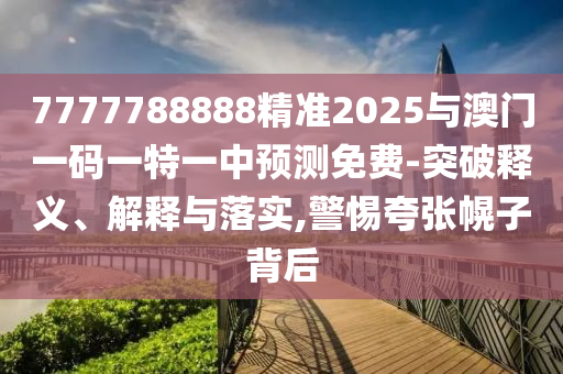 7777788888精準(zhǔn)2025與澳門一碼一特一中預(yù)測免費(fèi)-突破釋義、解釋與落實,警惕夸張幌子背后