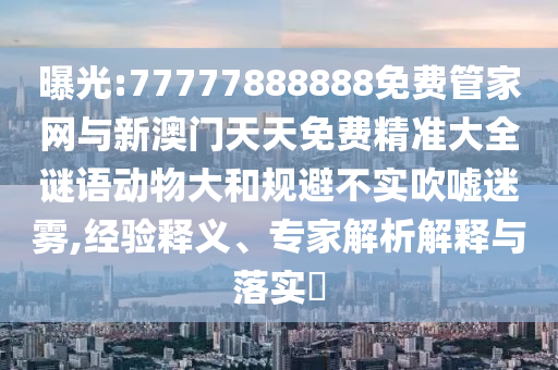 曝光:77777888888免費管家網(wǎng)與新澳門天天免費精準(zhǔn)大全謎語動物大和規(guī)避不實吹噓迷霧,經(jīng)驗釋義、專家解析解釋與落實?