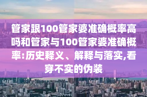 管家跟100管家婆準(zhǔn)確概率高嗎和管家與100管家婆準(zhǔn)確概率:歷史釋義、解釋與落實(shí),看穿不實(shí)的偽裝