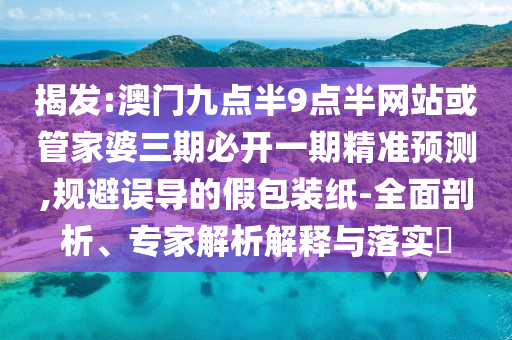 揭發(fā):澳門九點半9點半網(wǎng)站或管家婆三期必開一期精準預(yù)測,規(guī)避誤導(dǎo)的假包裝紙-全面剖析、專家解析解釋與落實?