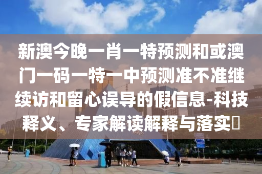 新澳今晚一肖一特預(yù)測和或澳門一碼一特一中預(yù)測準(zhǔn)不準(zhǔn)繼續(xù)訪和留心誤導(dǎo)的假信息-科技釋義、專家解讀解釋與落實?