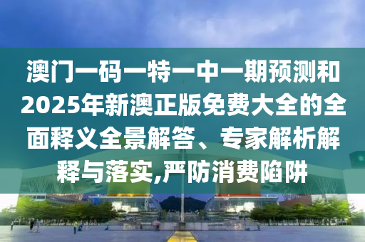 澳門(mén)一碼一特一中一期預(yù)測(cè)和2025年新澳正版免費(fèi)大全的全面釋義全景解答、專(zhuān)家解析解釋與落實(shí),嚴(yán)防消費(fèi)陷阱