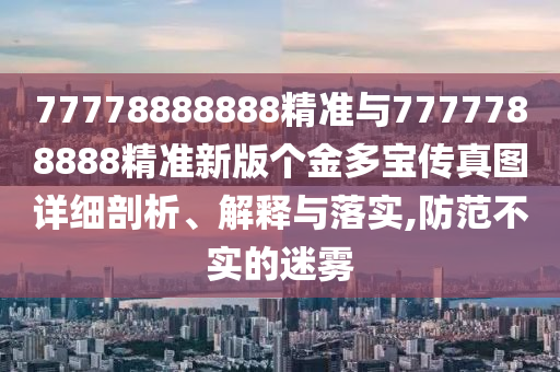 77778888888精準(zhǔn)與7777788888精準(zhǔn)新版?zhèn)€金多寶傳真圖詳細(xì)剖析、解釋與落實(shí),防范不實(shí)的迷霧