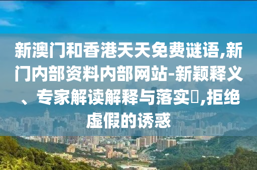 新澳門(mén)和香港天天免費(fèi)謎語(yǔ),新門(mén)內(nèi)部資料內(nèi)部網(wǎng)站-新穎釋義、專家解讀解釋與落實(shí)?,拒絕虛假的誘惑