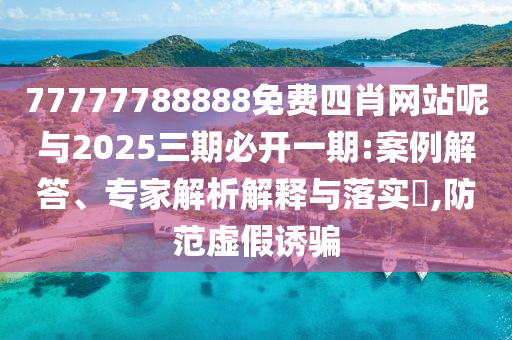 77777788888免費(fèi)四肖網(wǎng)站呢與2025三期必開一期:案例解答、專家解析解釋與落實(shí)?,防范虛假誘騙