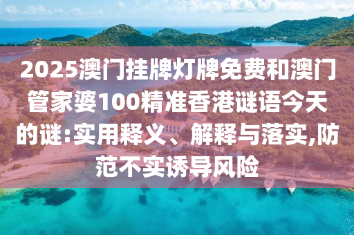 2025澳門掛牌燈牌免費(fèi)和澳門管家婆100精準(zhǔn)香港謎語今天的謎:實(shí)用釋義、解釋與落實(shí),防范不實(shí)誘導(dǎo)風(fēng)險(xiǎn)