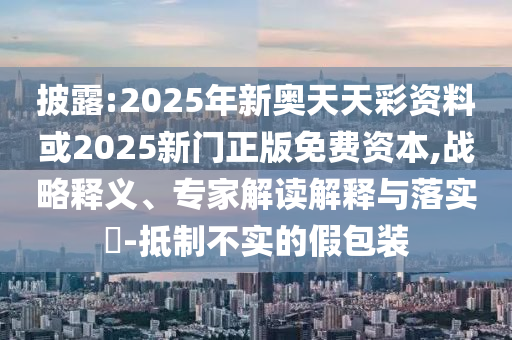 披露:2025年新奧天天彩資料或2025新門正版免費資本,戰(zhàn)略釋義、專家解讀解釋與落實?-抵制不實的假包裝