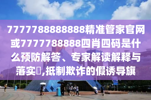 7777788888888精準(zhǔn)管家官網(wǎng)或7777788888四肖四碼是什么預(yù)防解答、專家解讀解釋與落實(shí)?,抵制欺詐的假誘導(dǎo)旗