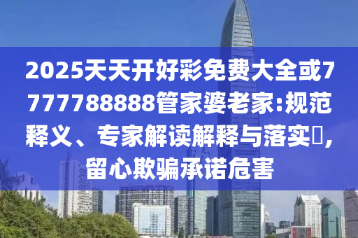 2025天天開好彩免費(fèi)大全或7777788888管家婆老家:規(guī)范釋義、專家解讀解釋與落實(shí)?,留心欺騙承諾危害