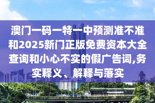澳門一碼一特一中預(yù)測準不準和2025新門正版免費資本大全查詢和小心不實的假廣告詞,務(wù)實釋義、解釋與落實