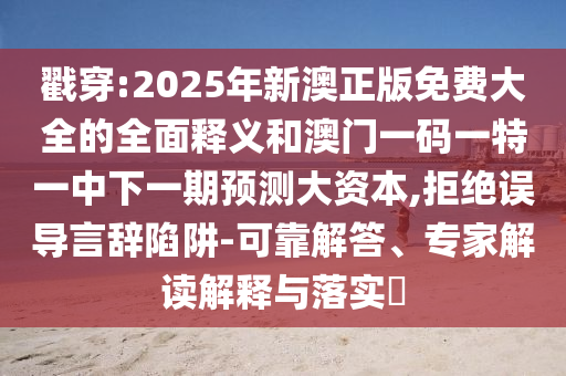 戳穿:2025年新澳正版免費大全的全面釋義和澳門一碼一特一中下一期預(yù)測大資本,拒絕誤導(dǎo)言辭陷阱-可靠解答、專家解讀解釋與落實?